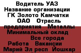 Водитель УАЗ › Название организации ­ ГК Золото Камчатки, ОАО › Отрасль предприятия ­ Металлы › Минимальный оклад ­ 32 000 - Все города Работа » Вакансии   . Марий Эл респ.,Йошкар-Ола г.